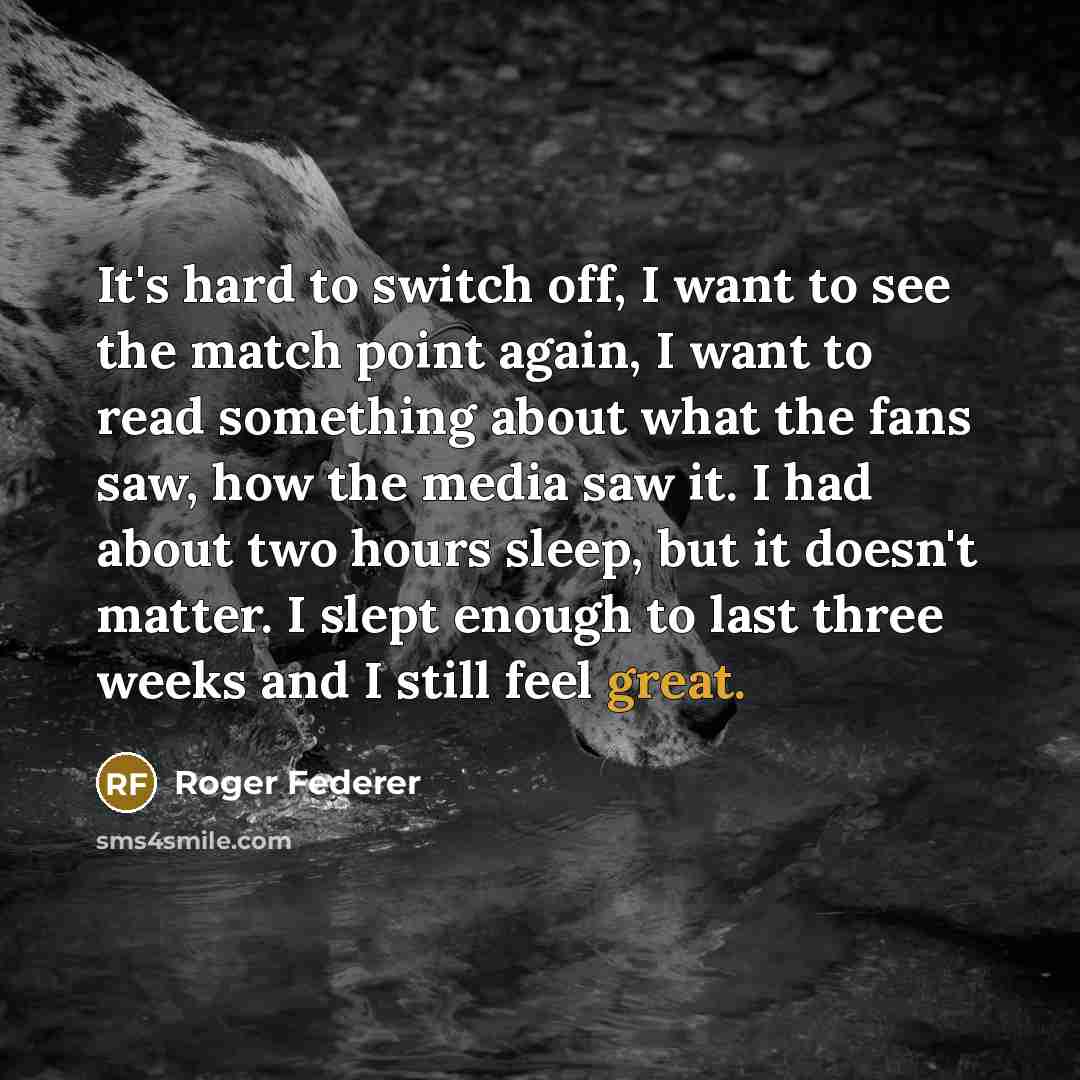 “It's hard to switch off, I want to see the match point again, I want to read something about what the fans saw, how the media saw it. I had about two hours sleep, but it doesn't matter. I slept enough to last three weeks and I still feel great.” quote by Roger Federer