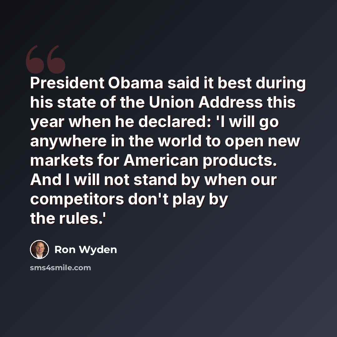“President Obama said it best during his state of the Union Address this year when he declared: 'I will go anywhere in the world to open new markets for American products. And I will not stand by when our competitors don't play by the rules.'” quote by Ron Wyden