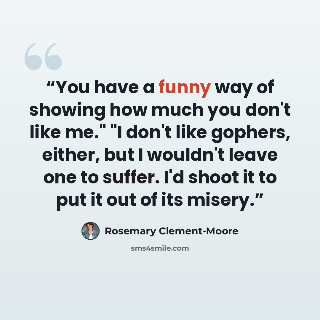 “You have a funny way of showing how much you don't like me." "I don't like gophers, either, but I wouldn't leave one to suffer. I'd shoot it to put it out of its misery.” quote by Rosemary Clement-Moore