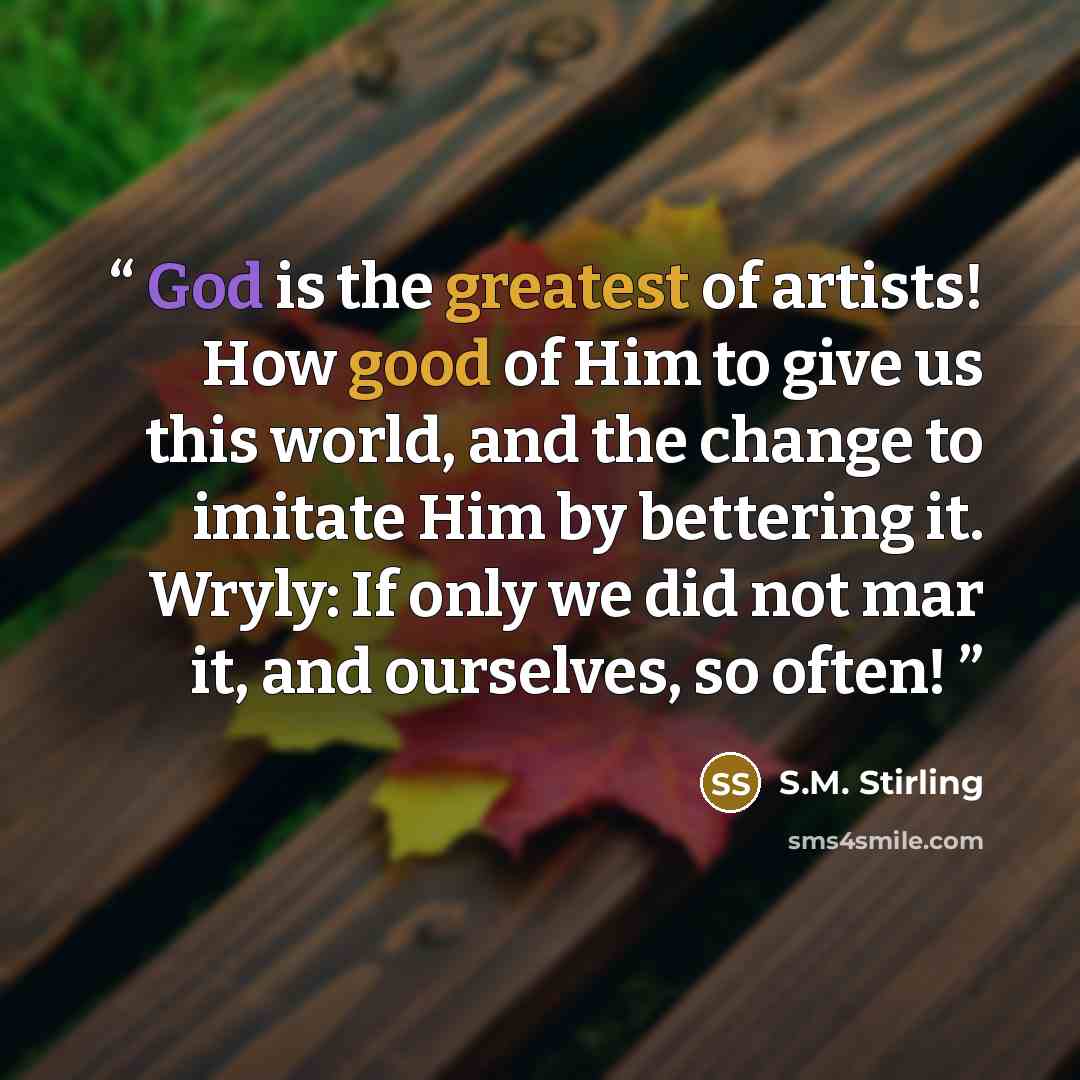 “God is the greatest of artists! How good of Him to give us this world, and the change to imitate Him by bettering it. Wryly: If only we did not mar it, and ourselves, so often!” quote by S.M. Stirling