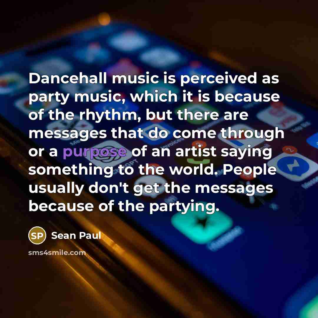 “Dancehall music is perceived as party music, which it is because of the rhythm, but there are messages that do come through or a purpose of an artist saying something to the world. People usually don't get the messages because of the partying.” quote by Sean Paul