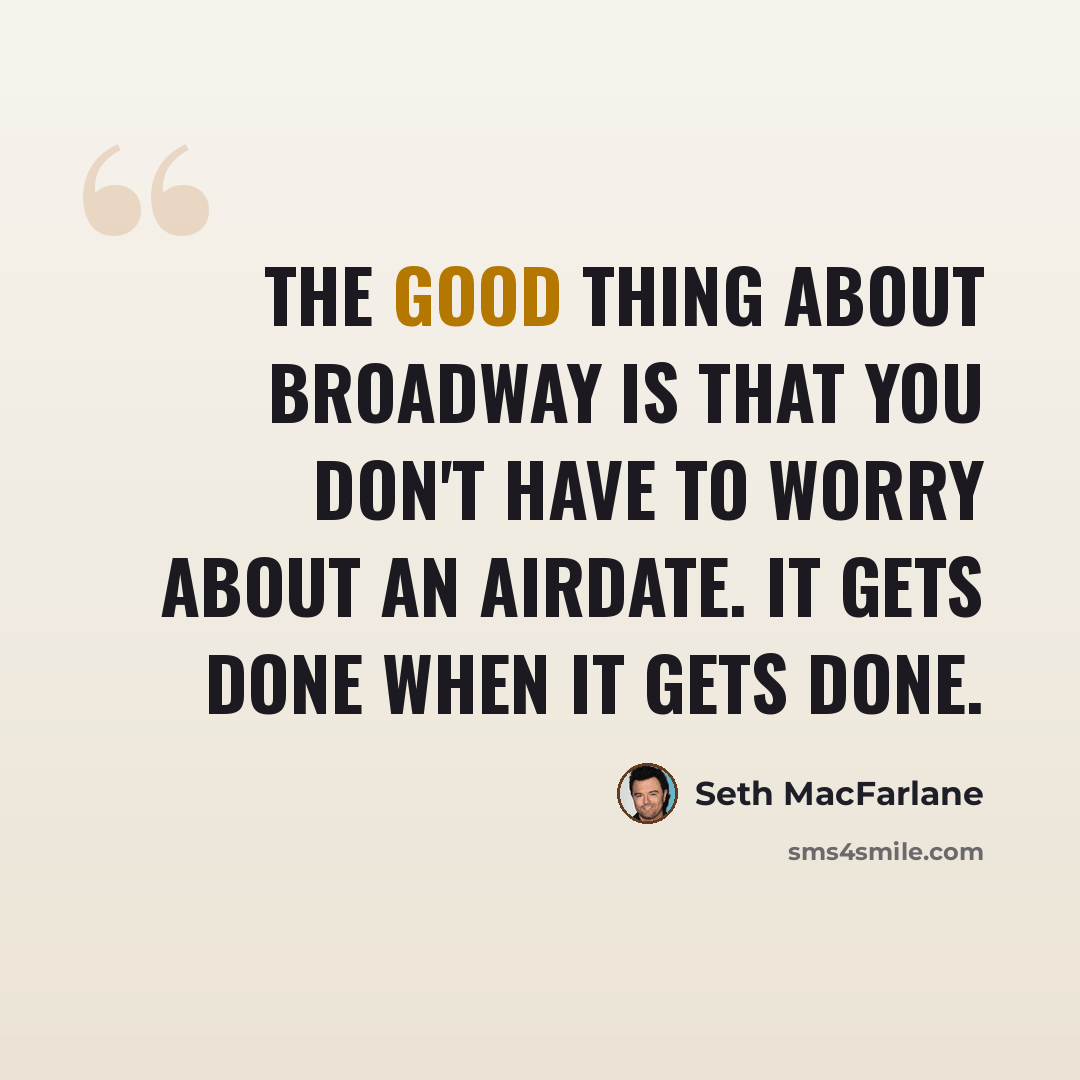 “The good thing about Broadway is that you don't have to worry about an airdate. It gets done when it gets done.” quote by Seth MacFarlane