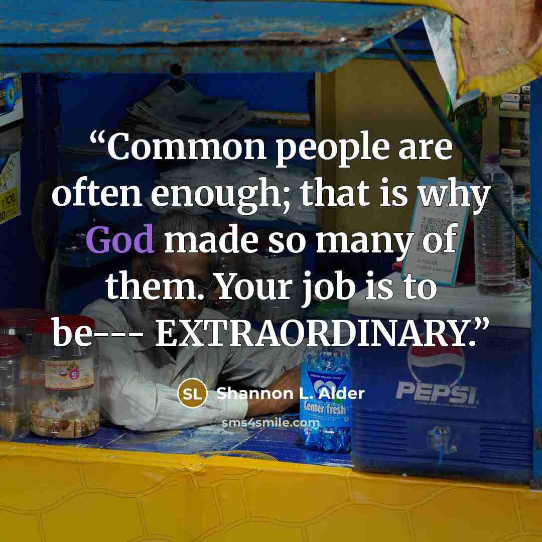 “Common people are often enough; that is why God made so many of them. Your job is to be--- EXTRAORDINARY.” quote by Shannon L. Alder