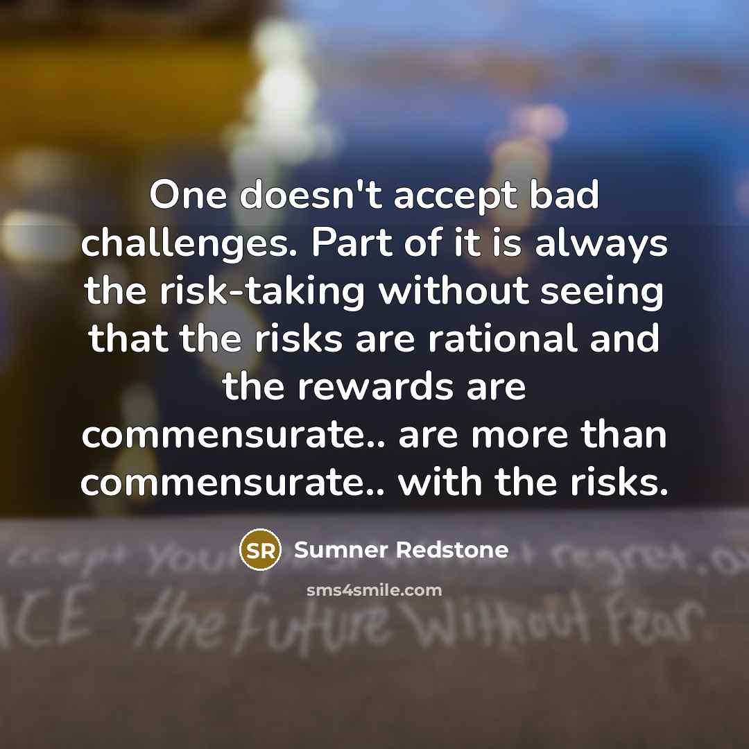 “One doesn't accept bad challenges. Part of it is always the risk-taking without seeing that the risks are rational and the rewards are commensurate.. are more than commensurate.. with the risks.” quote by Sumner Redstone
