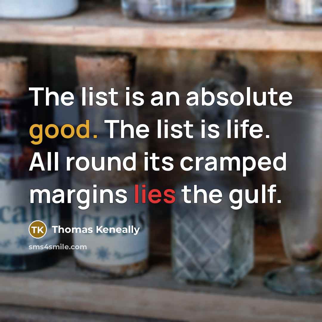 “The list is an absolute good. The list is life. All round its cramped margins lies the gulf.” quote by Thomas Keneally