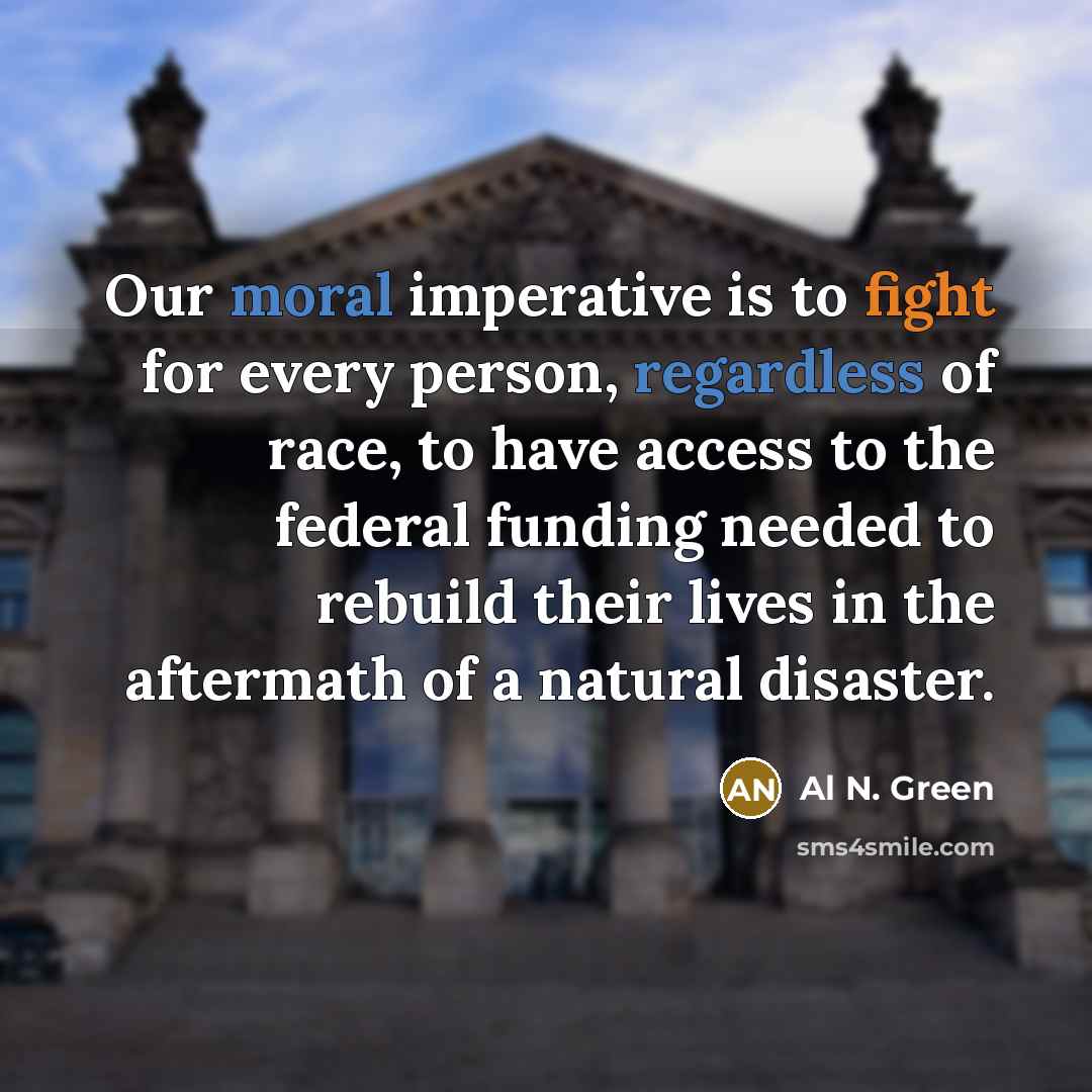 “Our moral imperative is to fight for every person, regardless of race, to have access to the federal funding needed to rebuild their lives in the aftermath of a natural disaster.” quote by Al N. Green