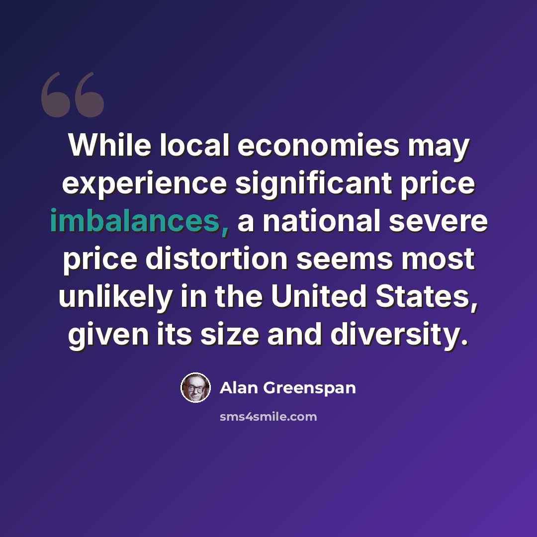 “While local economies may experience significant price imbalances, a national severe price distortion seems most unlikely in the United States, given its size and diversity.” quote by Alan Greenspan