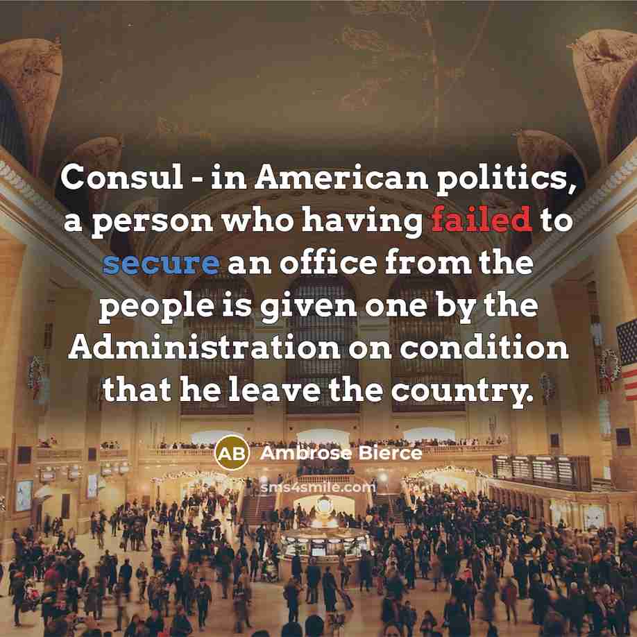 “Consul - in American politics, a person who having failed to secure an office from the people is given one by the Administration on condition that he leave the country.” quote by Ambrose Bierce
