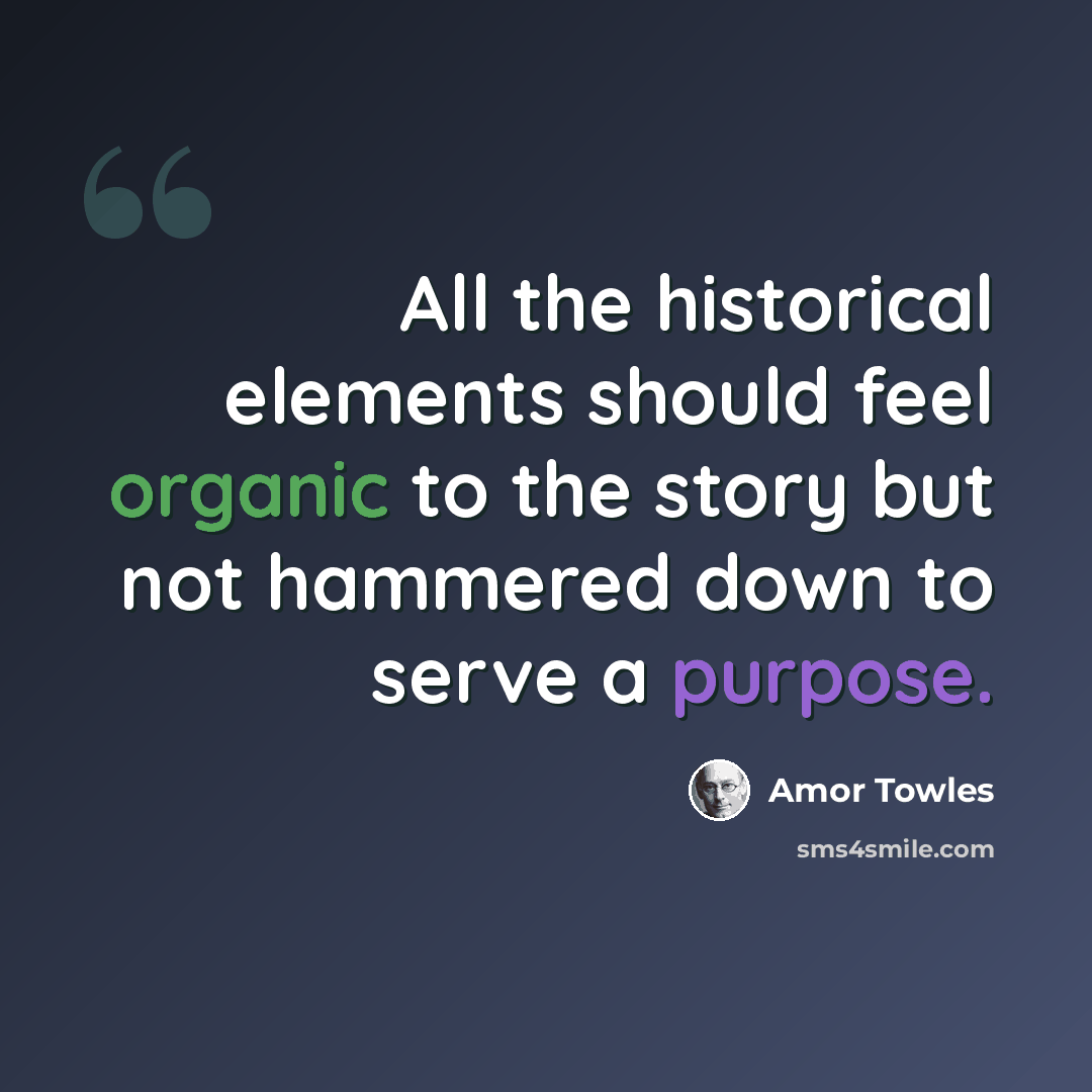 “All the historical elements should feel organic to the story but not hammered down to serve a purpose.” quote by Amor Towles