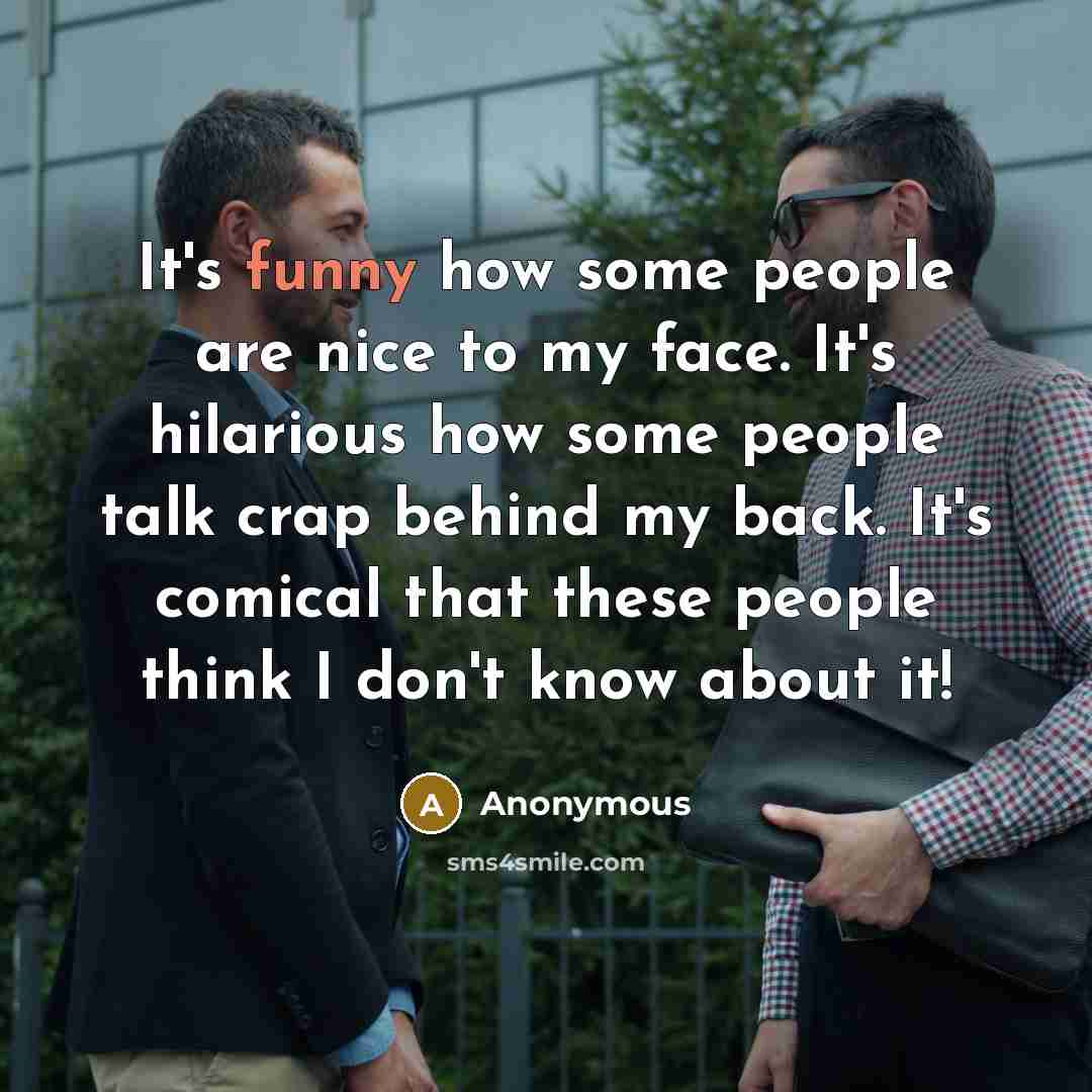 “It's funny how some people are nice to my face. It's hilarious how some people talk crap behind my back. It's comical that these people think I don't know about it!” quote by Anonymous