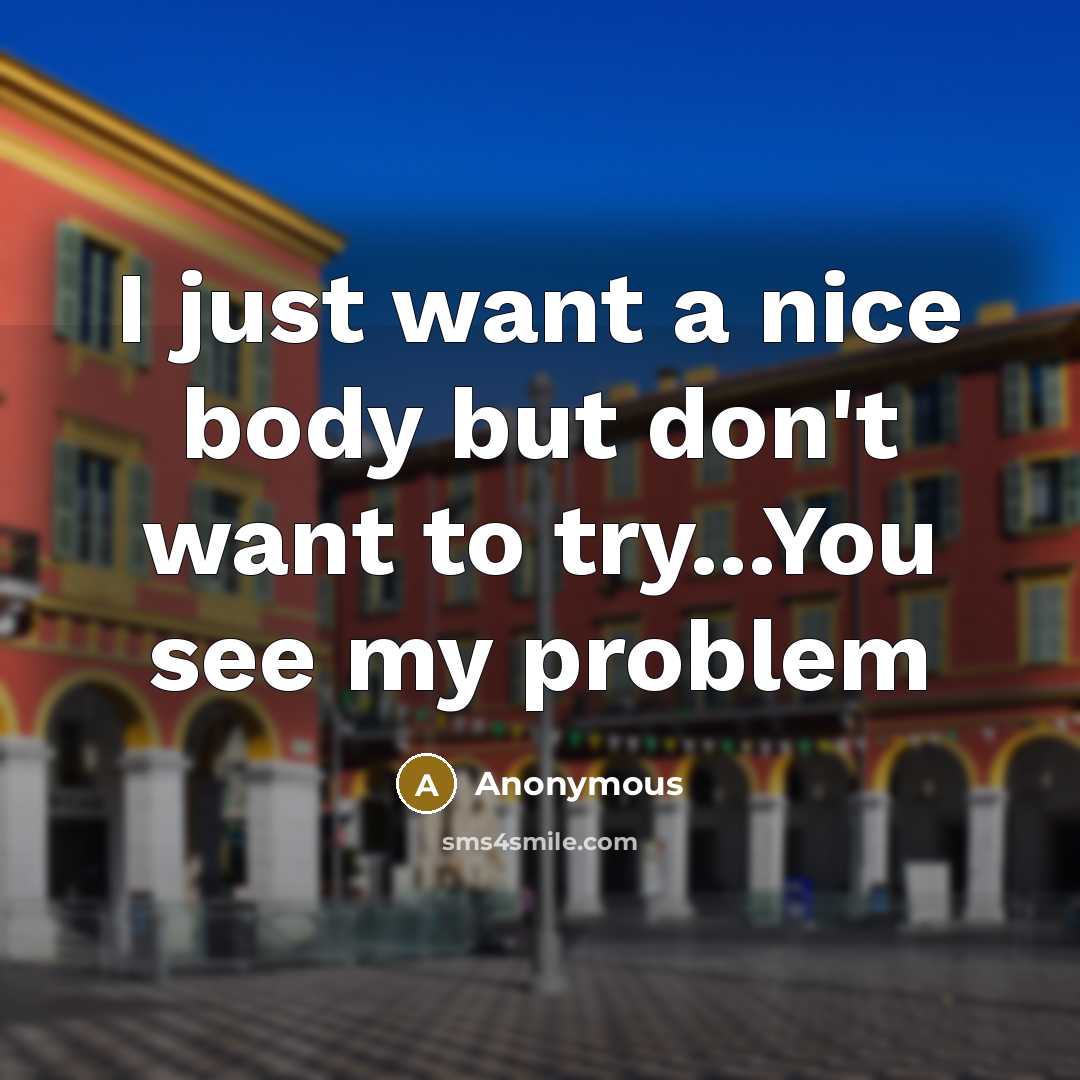 “I just want a nice body but don't want to try...You see my problem” quote by Anonymous
