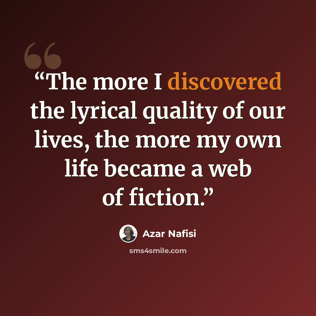 “The more I discovered the lyrical quality of our lives, the more my own life became a web of fiction.” quote by Azar Nafisi