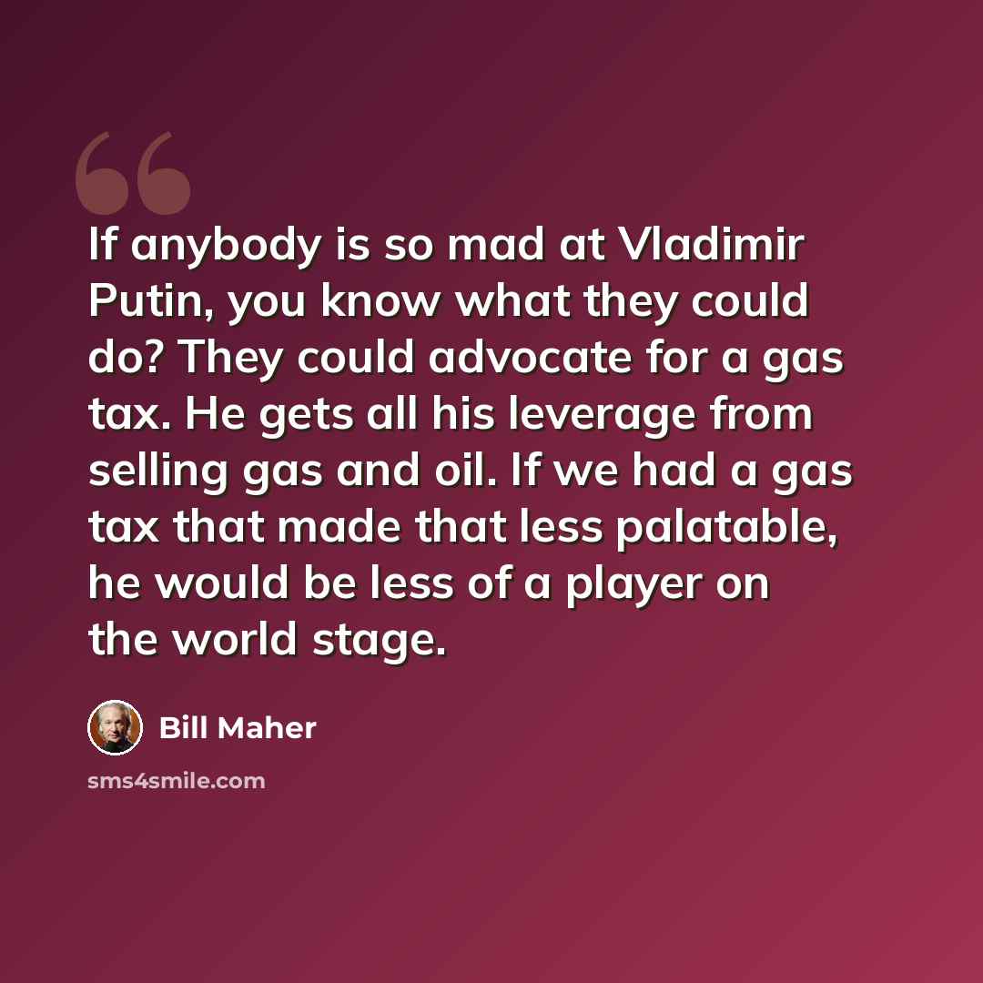 “If anybody is so mad at Vladimir Putin, you know what they could do? They could advocate for a gas tax. He gets all his leverage from selling gas and oil. If we had a gas tax that made that less palatable, he would be less of a player on the world stage.” quote by Bill Maher