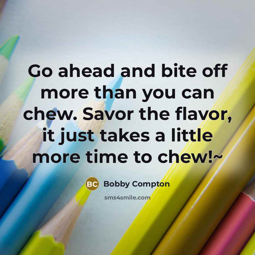 “Go ahead and bite off more than you can chew. Savor the flavor, it just takes a little more time to chew!~” quote by Bobby Compton