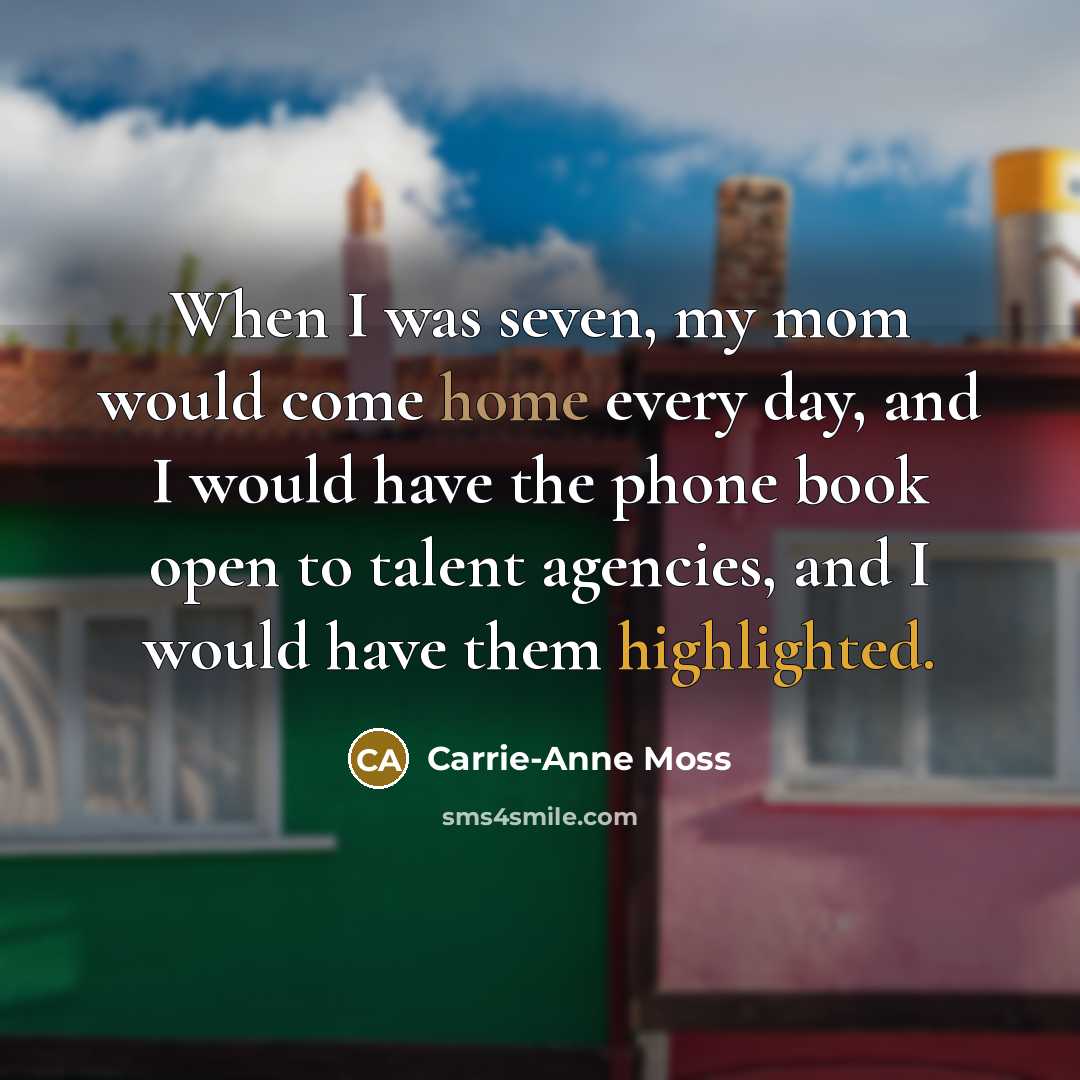“When I was seven, my mom would come home every day, and I would have the phone book open to talent agencies, and I would have them highlighted.” quote by Carrie-Anne Moss