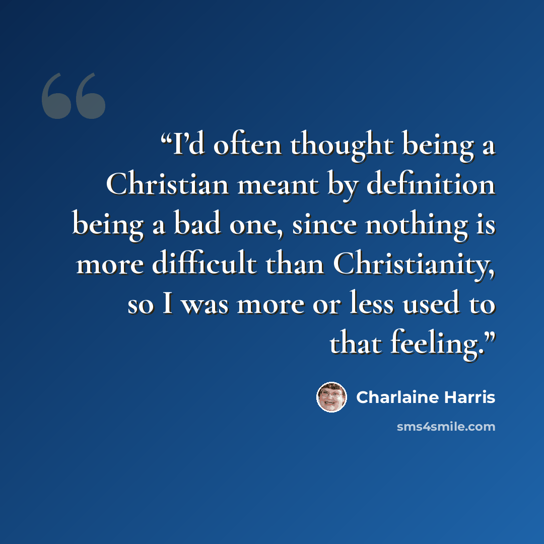 “I’d often thought being a Christian meant by definition being a bad one, since nothing is more difficult than Christianity, so I was more or less used to that feeling.” quote by Charlaine Harris