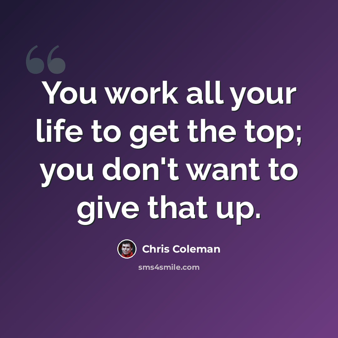 “You work all your life to get the top; you don't want to give that up.” quote by Chris Coleman