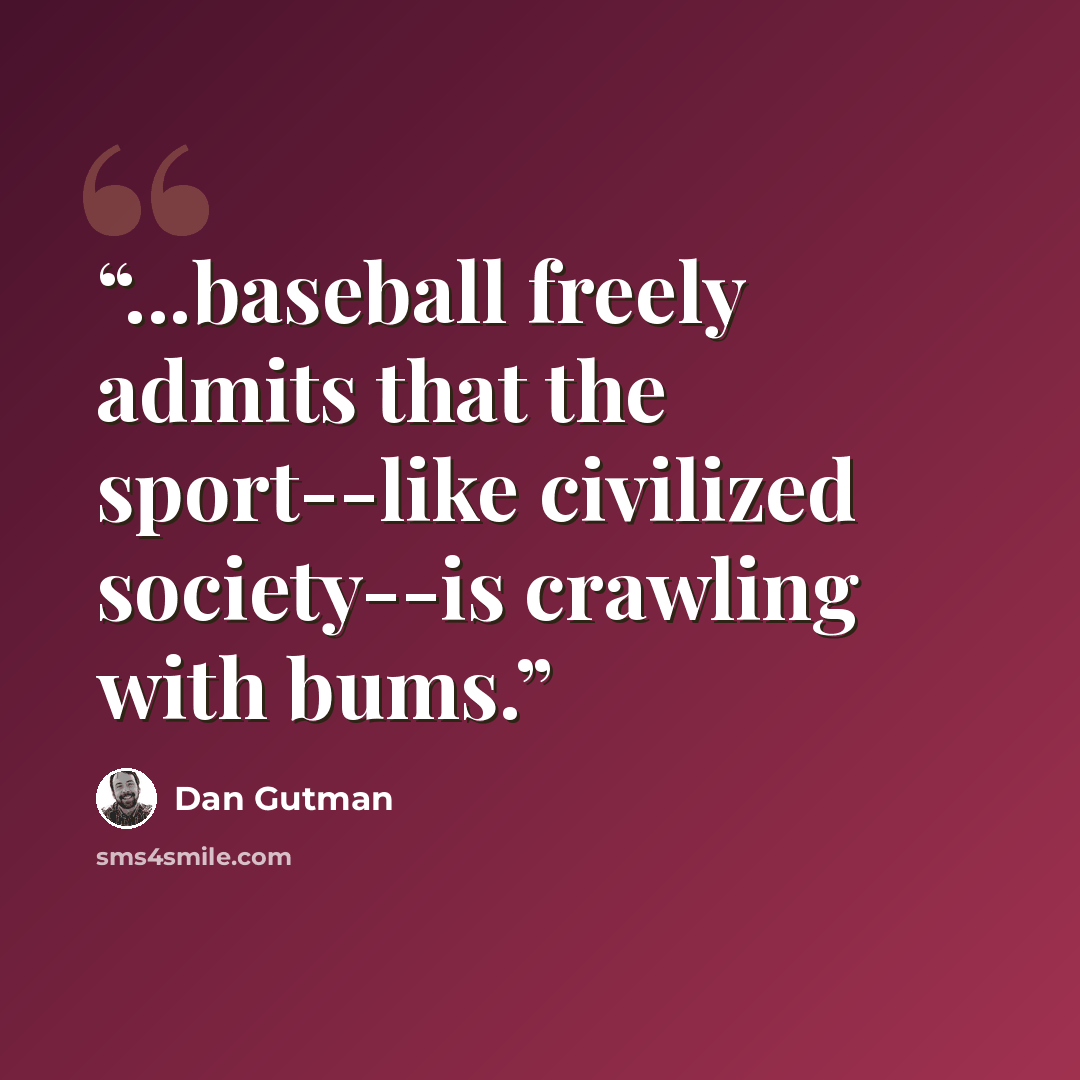 “...baseball freely admits that the sport--like civilized society--is crawling with bums.” quote by Dan Gutman