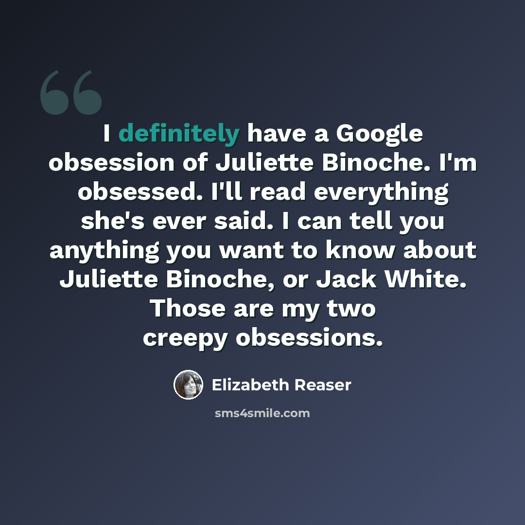 “I definitely have a Google obsession of Juliette Binoche. I'm obsessed. I'll read everything she's ever said. I can tell you anything you want to know about Juliette Binoche, or Jack White. Those are my two creepy obsessions.” quote by Elizabeth Reaser