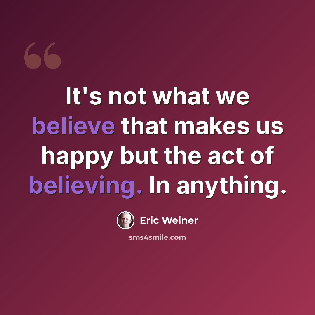 “It's not what we believe that makes us happy but the act of believing. In anything.” quote by Eric Weiner