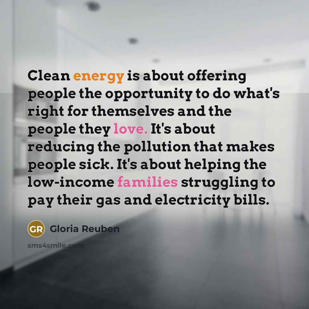 “Clean energy is about offering people the opportunity to do what's right for themselves and the people they love. It's about reducing the pollution that makes people sick. It's about helping the low-income families struggling to pay their gas and electricity bills.” quote by Gloria Reuben