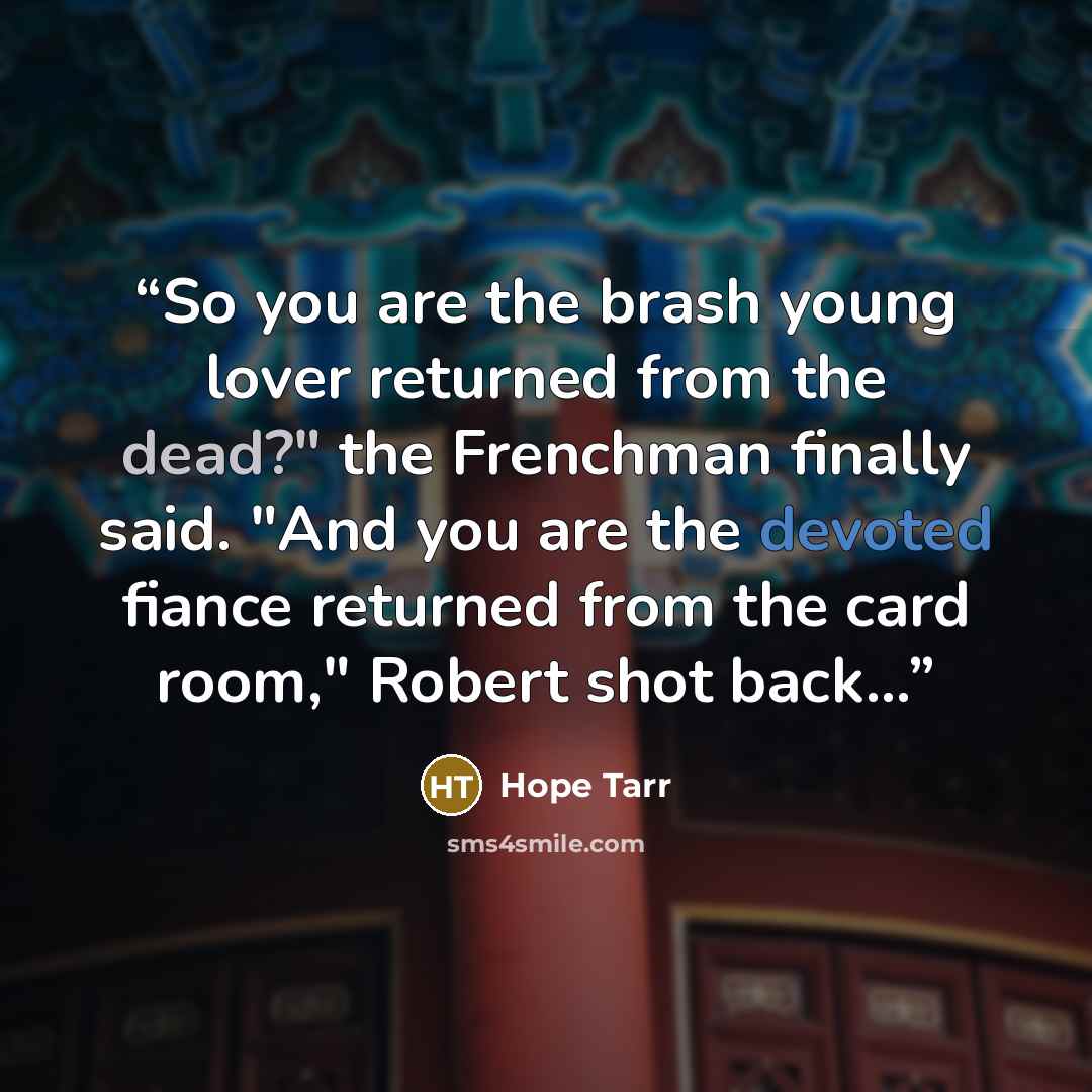 “So you are the brash young lover returned from the dead?" the Frenchman finally said. "And you are the devoted fiance returned from the card room," Robert shot back...” quote by Hope Tarr