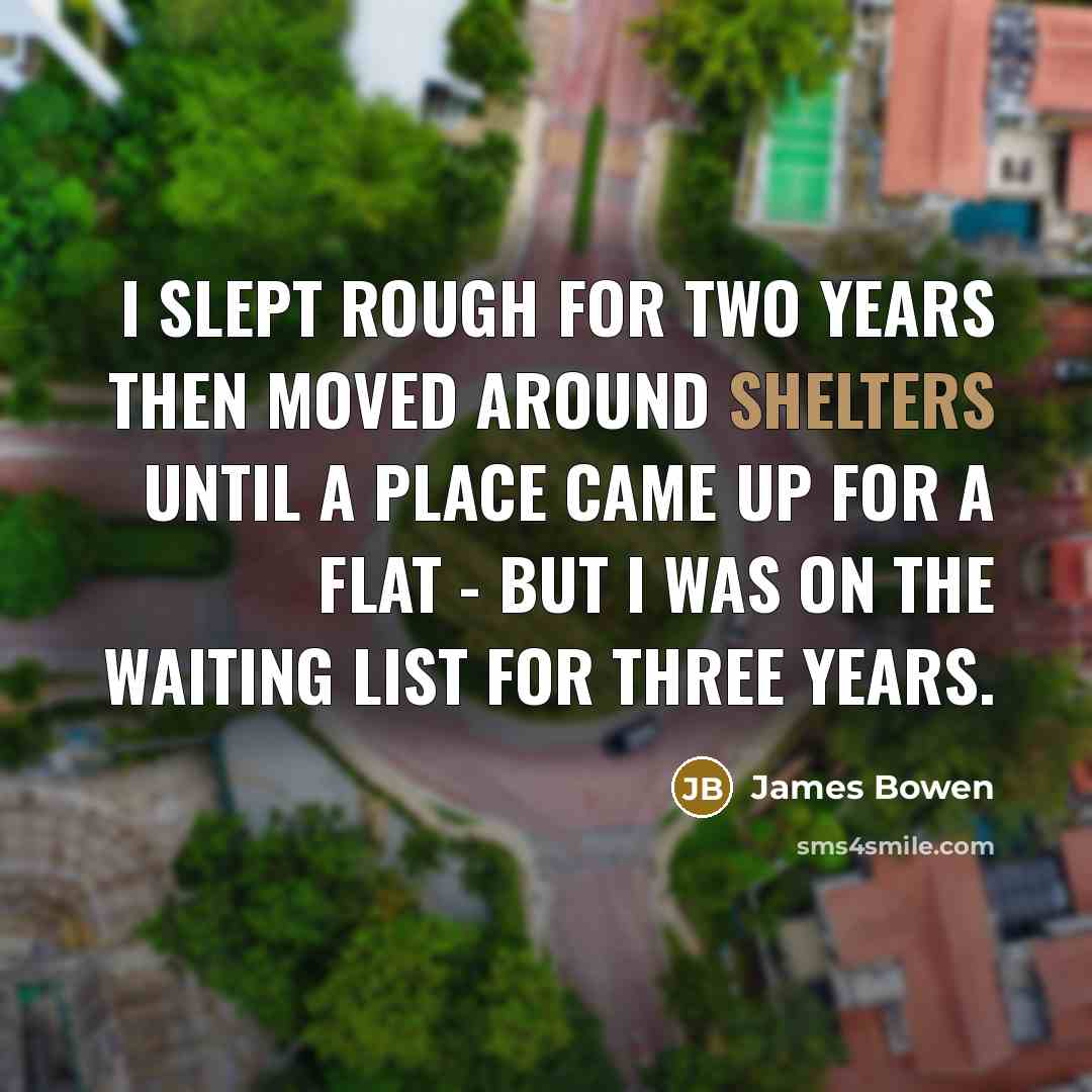 “I slept rough for two years then moved around shelters until a place came up for a flat - but I was on the waiting list for three years.” quote by James Bowen