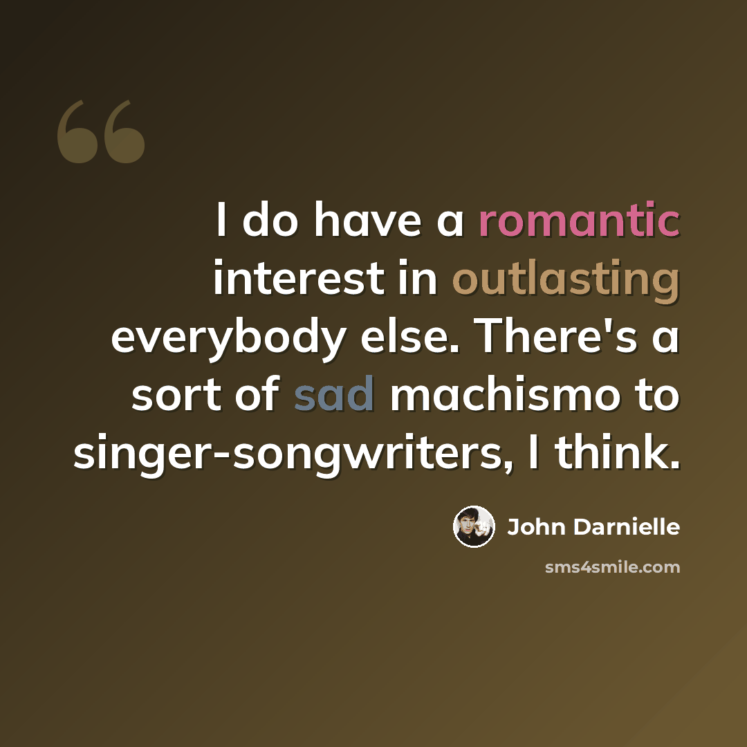 “I do have a romantic interest in outlasting everybody else. There's a sort of sad machismo to singer-songwriters, I think.” quote by John Darnielle
