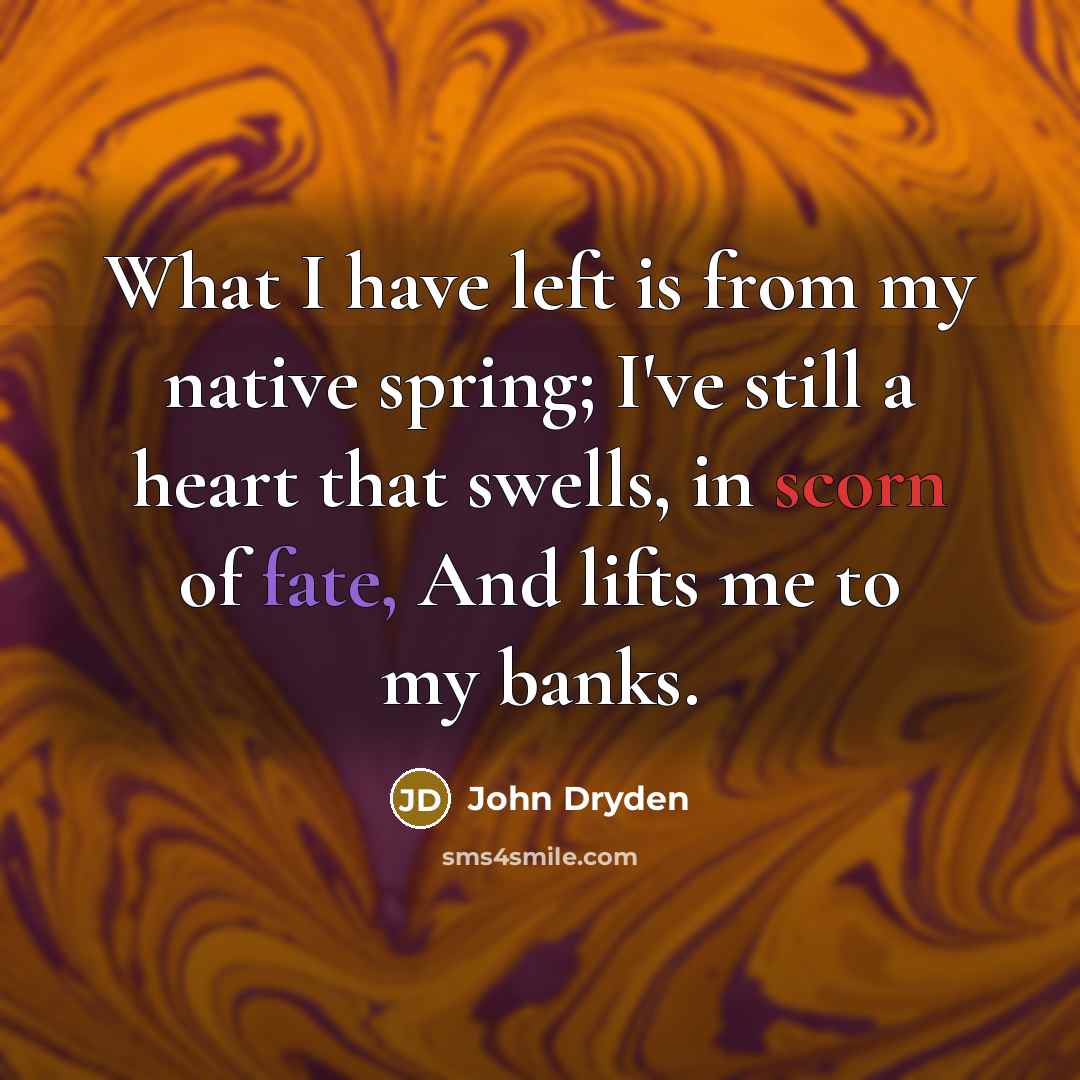 “What I have left is from my native spring; I've still a heart that swells, in scorn of fate, And lifts me to my banks.” quote by John Dryden