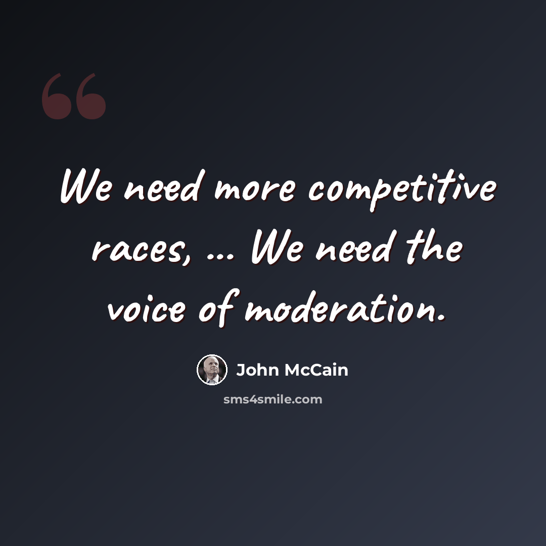 “We need more competitive races, ... We need the voice of moderation.” quote by John McCain