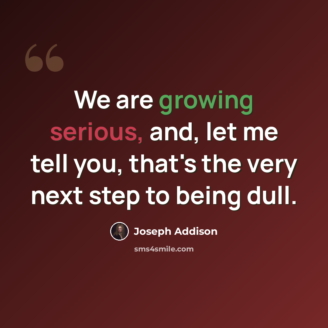 “We are growing serious, and, let me tell you, that's the very next step to being dull.” quote by Joseph Addison