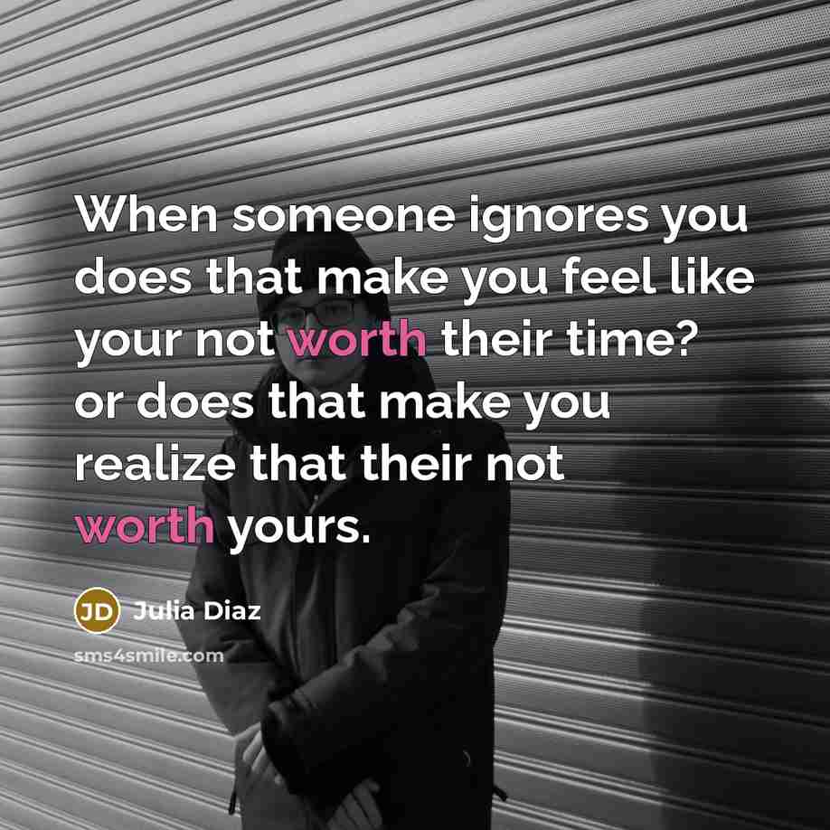 “When someone ignores you does that make you feel like your not worth their time? or does that make you realize that their not worth yours.” quote by Julia Diaz