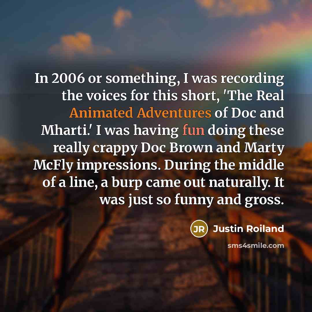 “In 2006 or something, I was recording the voices for this short, 'The Real Animated Adventures of Doc and Mharti.' I was having fun doing these really crappy Doc Brown and Marty McFly impressions. During the middle of a line, a burp came out naturally. It was just so funny and gross.” quote by Justin Roiland