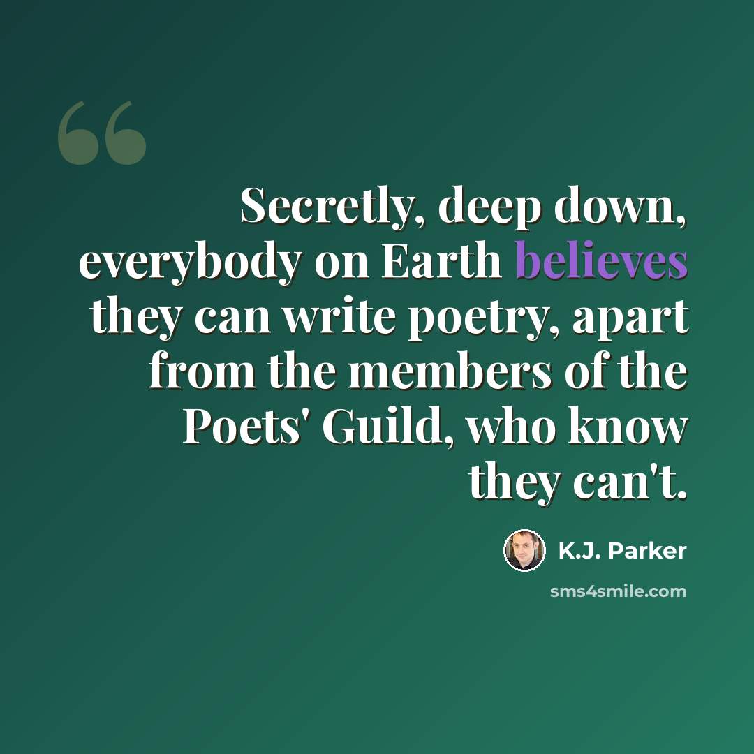 “Secretly, deep down, everybody on Earth believes they can write poetry, apart from the members of the Poets' Guild, who know they can't.” quote by K.J. Parker