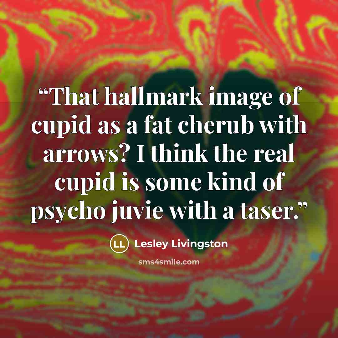 “That hallmark image of cupid as a fat cherub with arrows? I think the real cupid is some kind of psycho juvie with a taser.” quote by Lesley Livingston