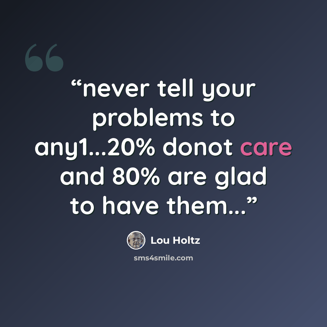 “never tell your problems to any1...20% donot care and 80% are glad to have them...” quote by Lou Holtz