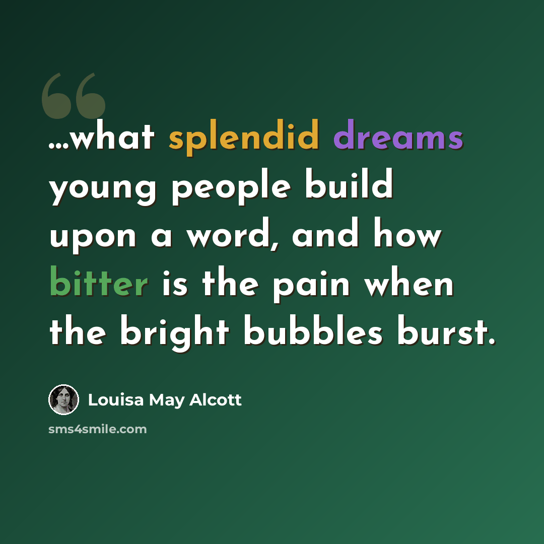 “…what splendid dreams young people build upon a word, and how bitter is the pain when the bright bubbles burst.” quote by Louisa May Alcott