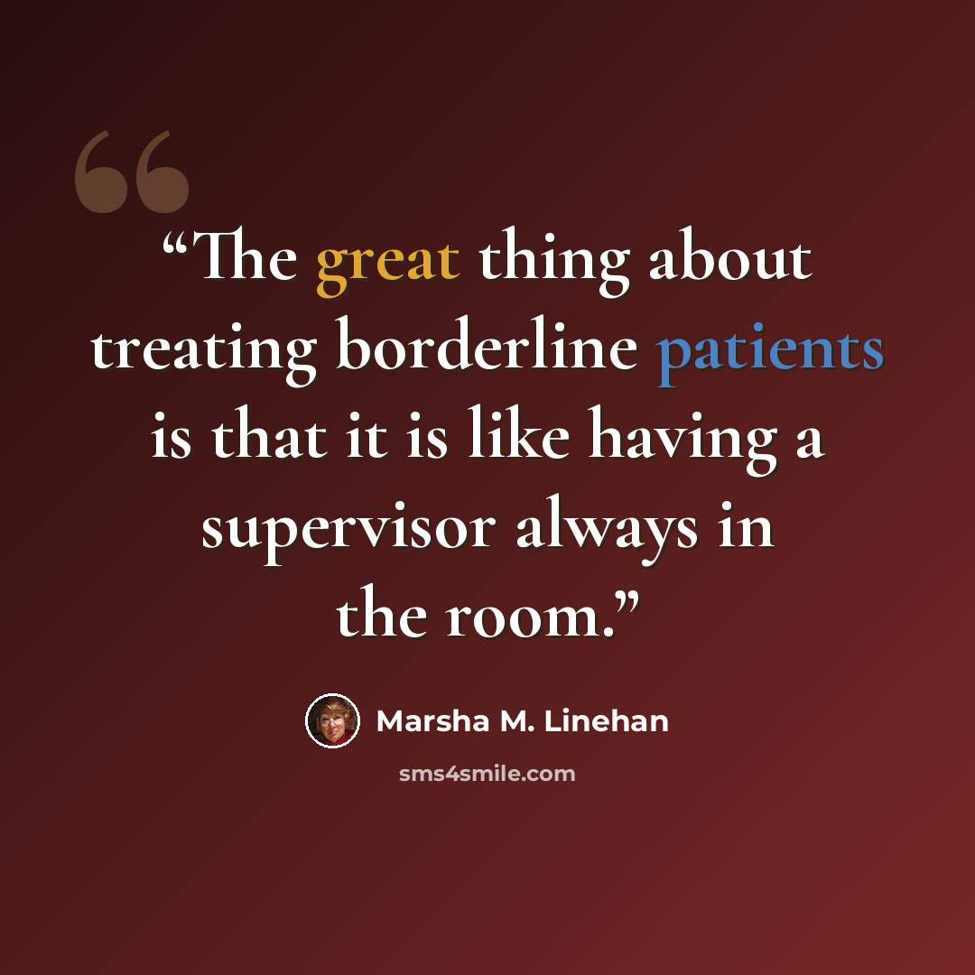 “The great thing about treating borderline patients is that it is like having a supervisor always in the room.” quote by Marsha M. Linehan