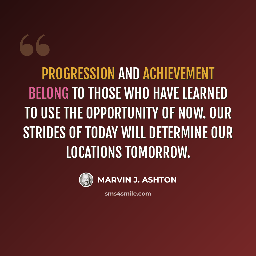 “Progression and achievement belong to those who have learned to use the opportunity of now. Our strides of today will determine our locations tomorrow.” quote by Marvin J. Ashton