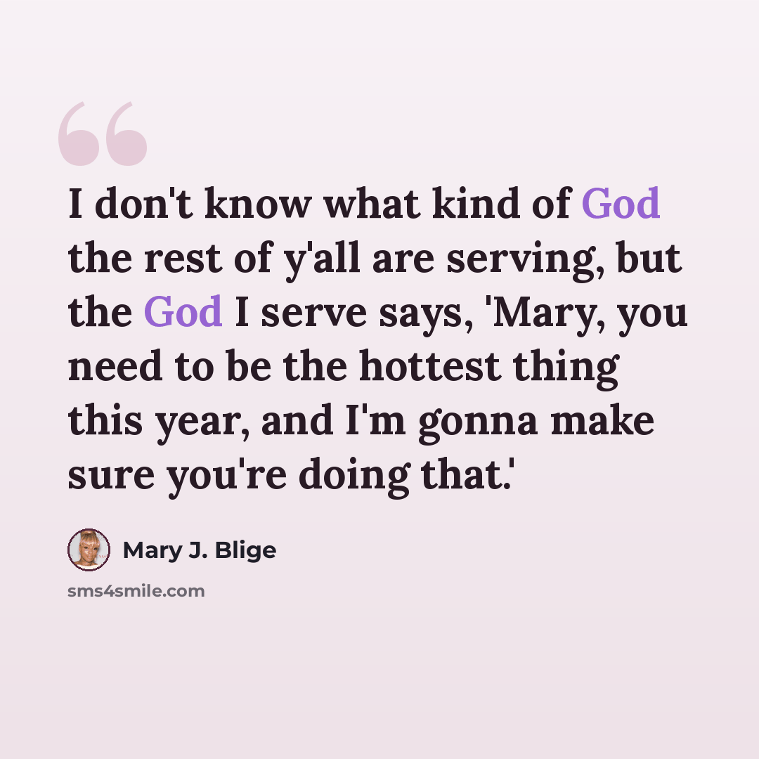 “I don't know what kind of God the rest of y'all are serving, but the God I serve says, 'Mary, you need to be the hottest thing this year, and I'm gonna make sure you're doing that.'” quote by Mary J. Blige