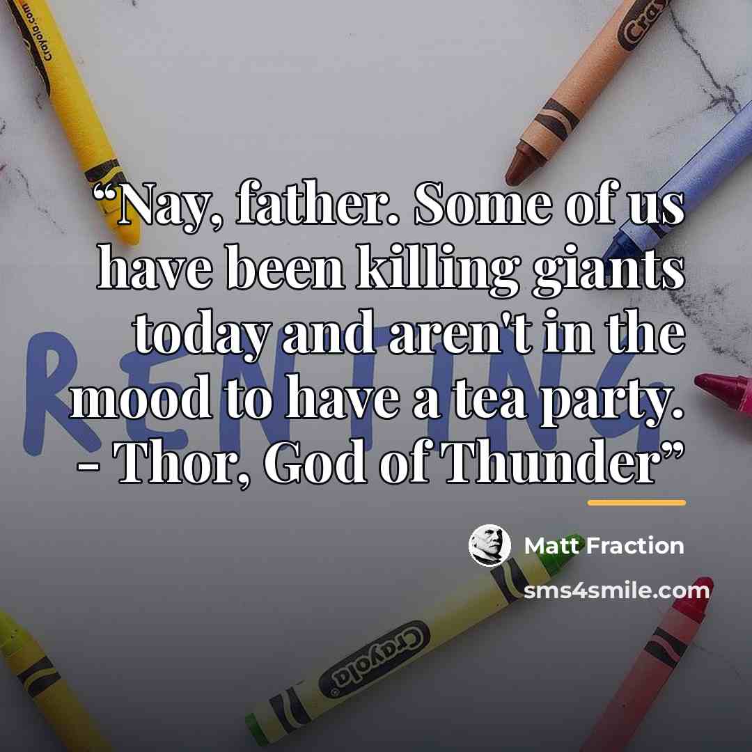 “Nay, father. Some of us have been killing giants today and aren't in the mood to have a tea party. - Thor, God of Thunder” quote by Matt Fraction