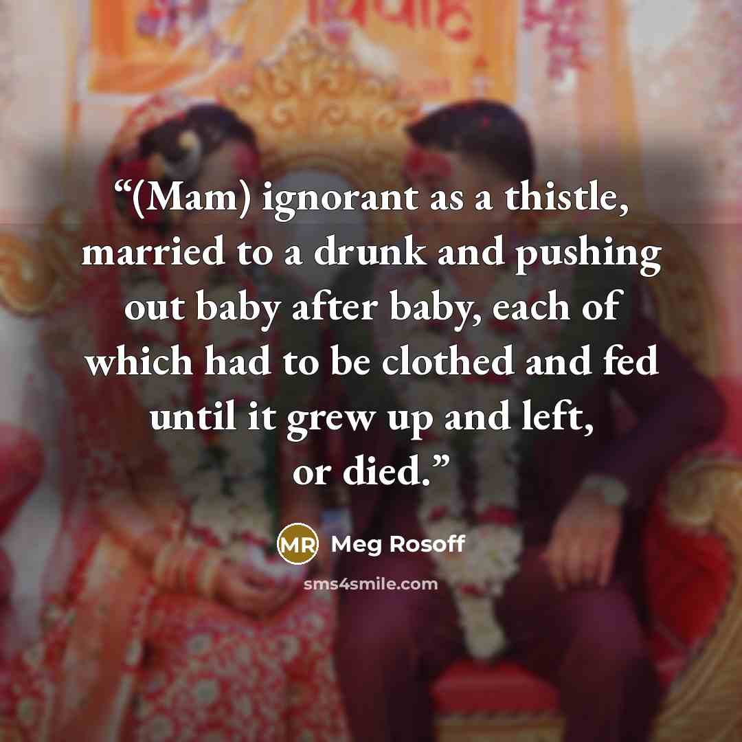 “(Mam) ignorant as a thistle, married to a drunk and pushing out baby after baby, each of which had to be clothed and fed until it grew up and left, or died.” quote by Meg Rosoff