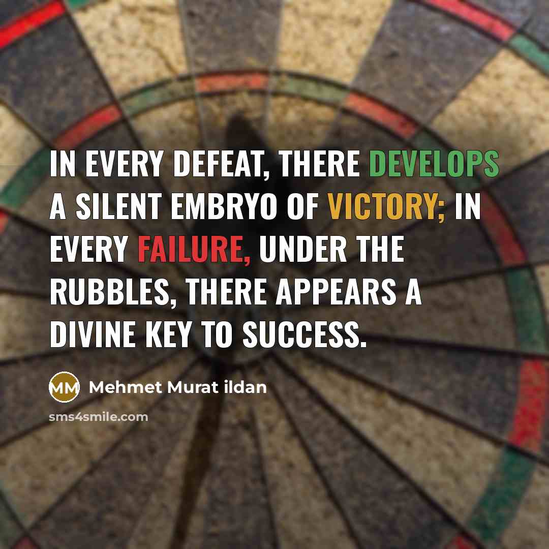 “In every defeat, there develops a silent embryo of victory; in every failure, under the rubbles, there appears a divine key to success.” quote by Mehmet Murat Ildan