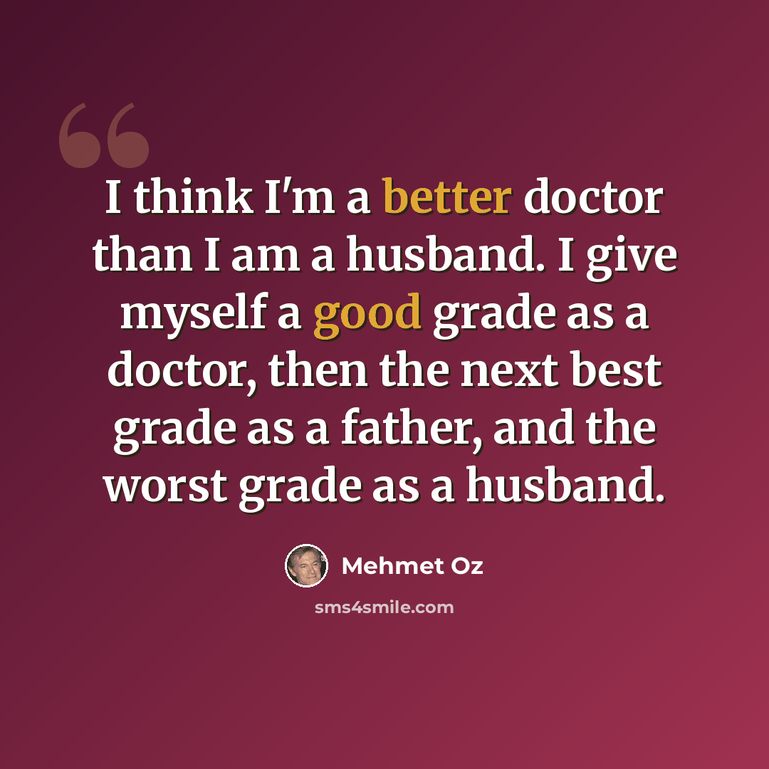 “I think I'm a better doctor than I am a husband. I give myself a good grade as a doctor, then the next best grade as a father, and the worst grade as a husband.” quote by Mehmet Oz