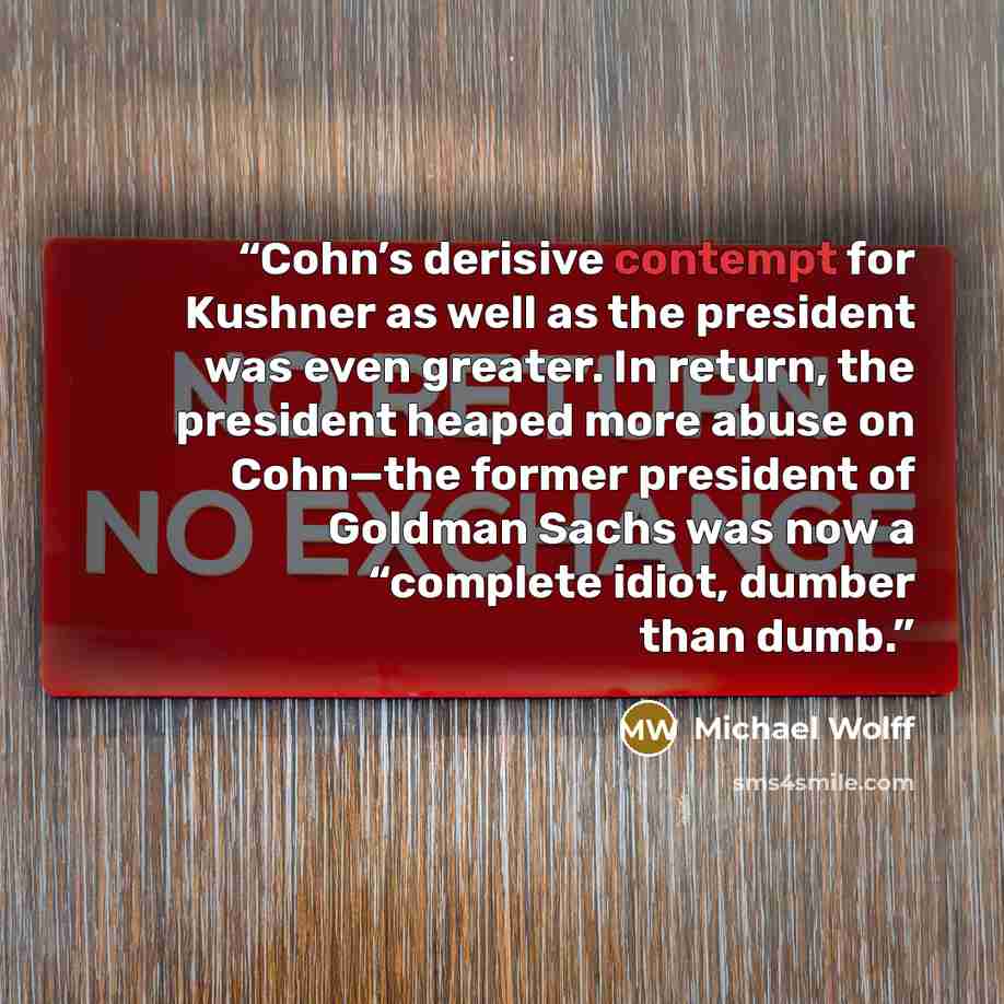 “Cohn’s derisive contempt for Kushner as well as the president was even greater. In return, the president heaped more abuse on Cohn—the former president of Goldman Sachs was now a “complete idiot, dumber than dumb.” quote by Michael Wolff