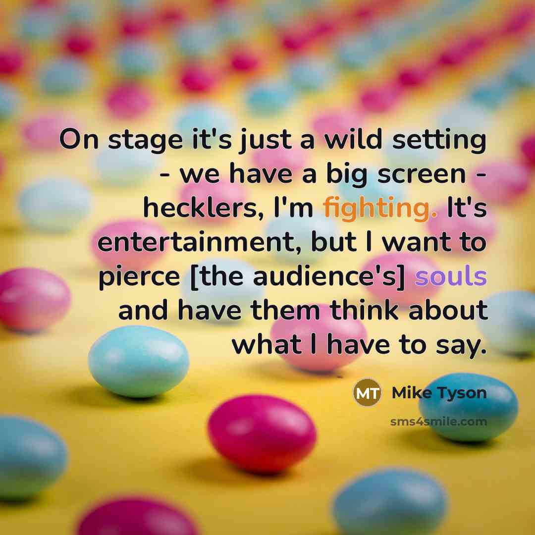 “On stage it's just a wild setting - we have a big screen - hecklers, I'm fighting. It's entertainment, but I want to pierce [the audience's] souls and have them think about what I have to say.” quote by Mike Tyson