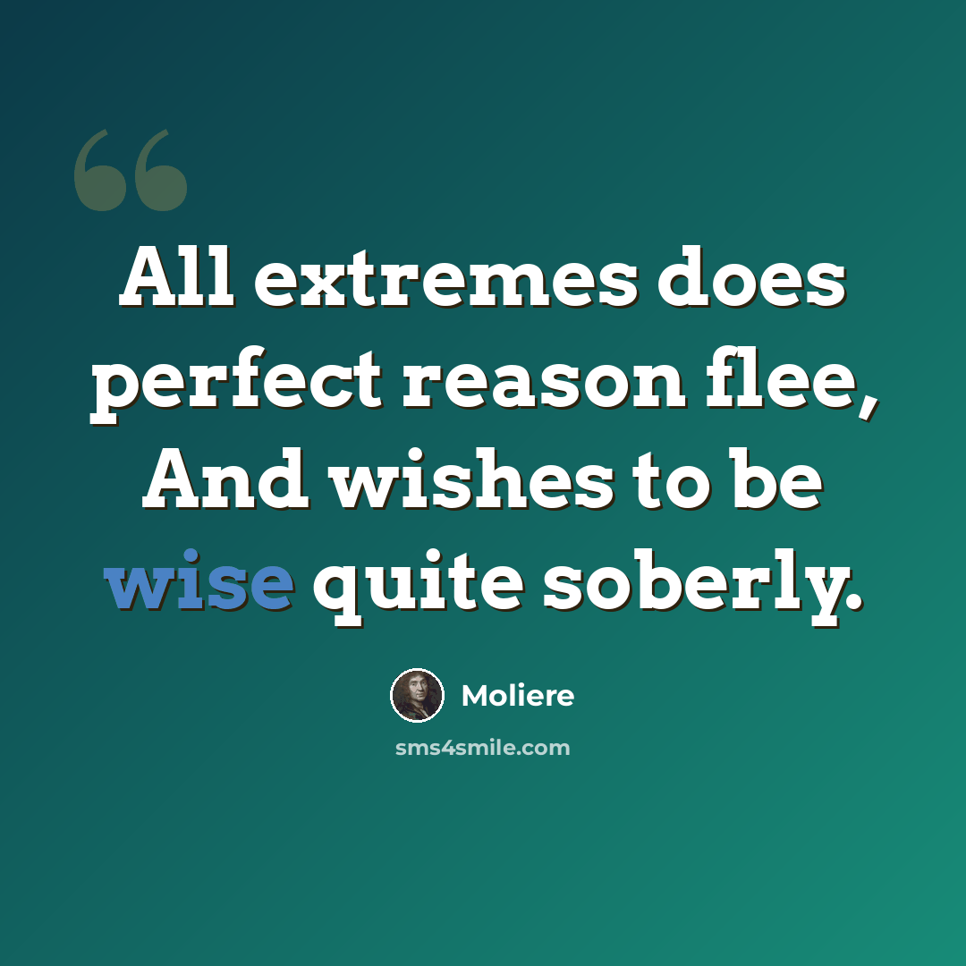 “All extremes does perfect reason flee, And wishes to be wise quite soberly.” quote by Moliere