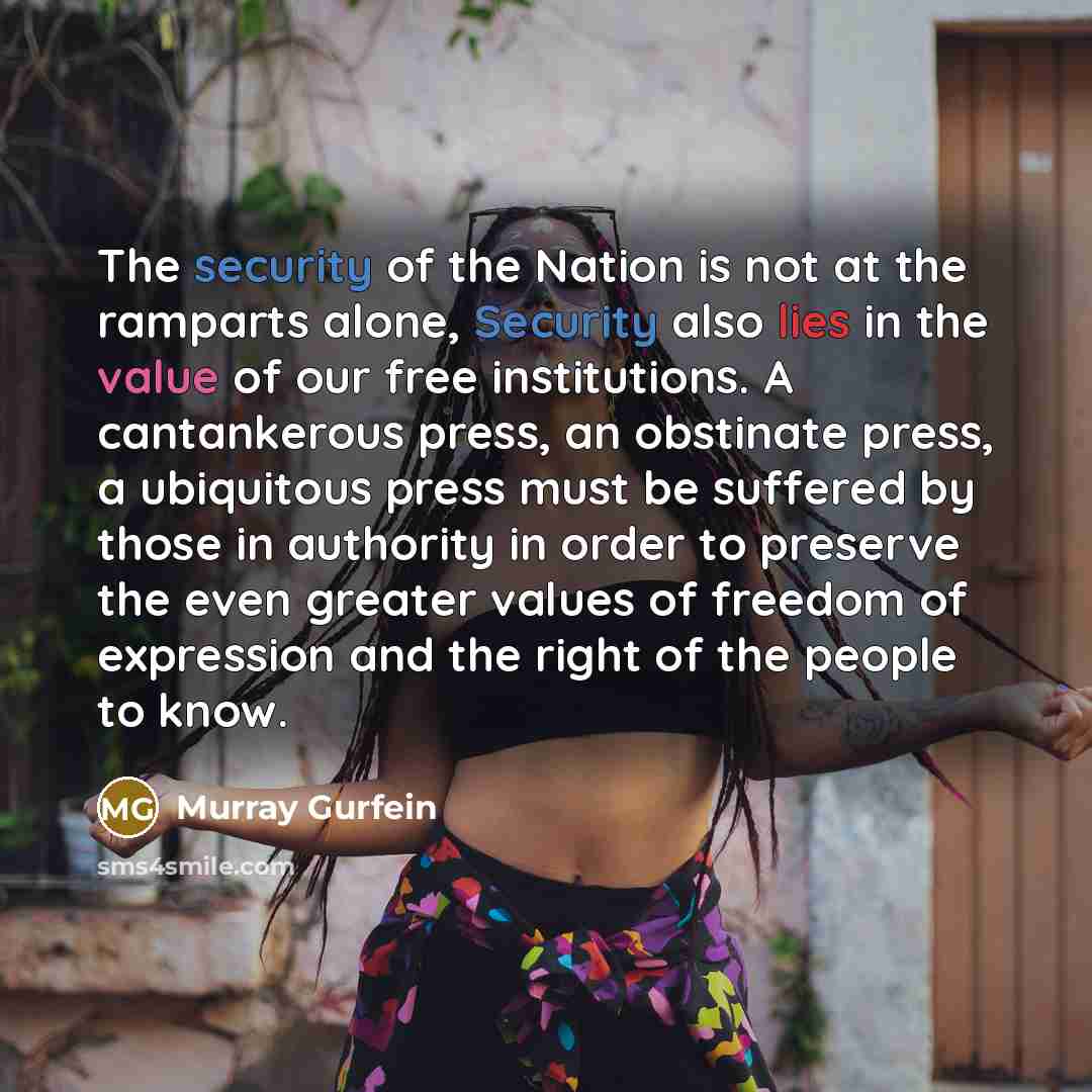 “The security of the Nation is not at the ramparts alone, Security also lies in the value of our free institutions. A cantankerous press, an obstinate press, a ubiquitous press must be suffered by those in authority in order to preserve the even greater values of freedom of expression and the right…” quote by Murray Gurfein