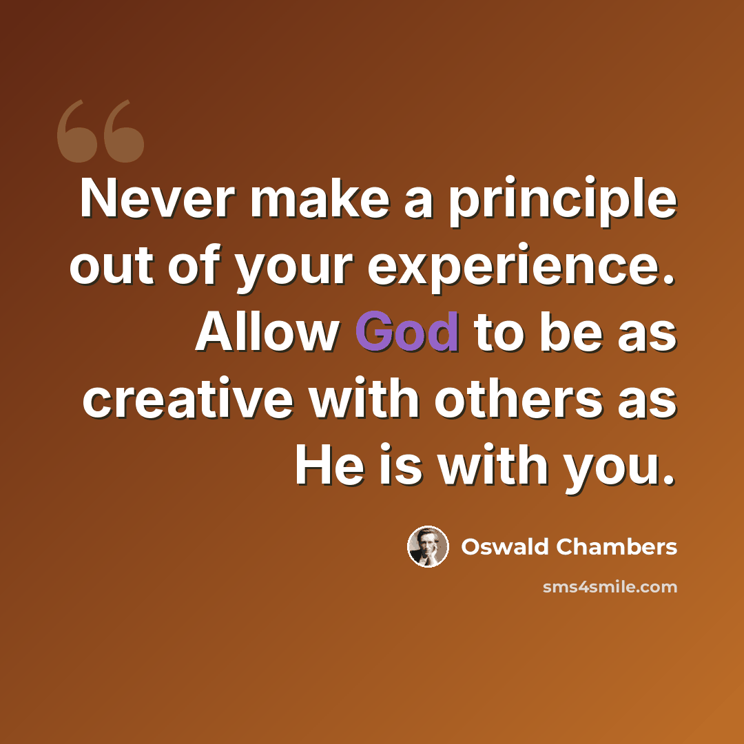 “Never make a principle out of your experience. Allow God to be as creative with others as He is with you.” quote by Oswald Chambers