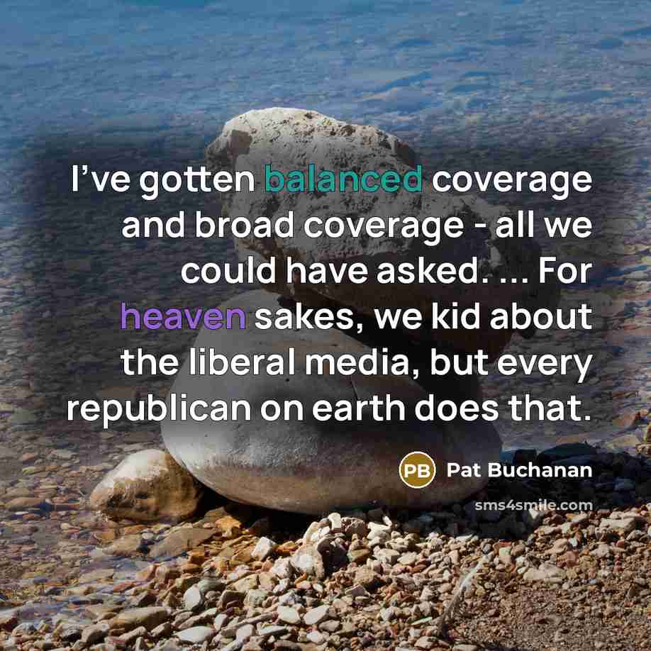 “I've gotten balanced coverage and broad coverage - all we could have asked. ... For heaven sakes, we kid about the liberal media, but every republican on earth does that.” quote by Pat Buchanan